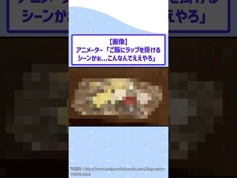【マジかよ】アニメーター「ご飯にラップを掛けるシーンかぁ…こんなんでええやろ!www」
